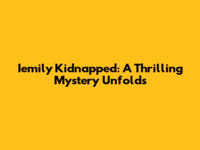 Iemily Kidnapped: A Thrilling Mystery Unfolds