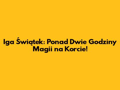 Iga Świątek: Ponad Dwie Godziny Magii na Korcie!
