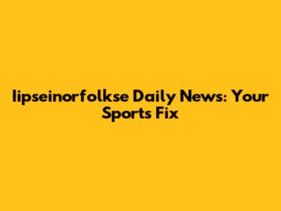 Iipseinorfolkse Daily News: Your Sports Fix