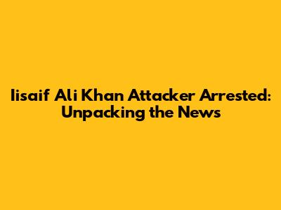 Iisaif Ali Khan Attacker Arrested: Unpacking the News
