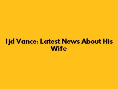 Ijd Vance: Latest News About His Wife