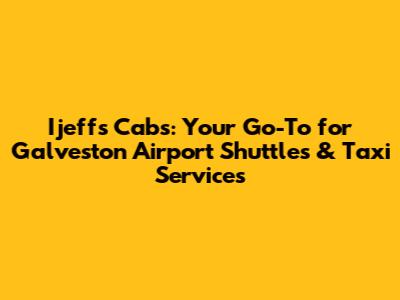 Ijeff's Cabs: Your Go-To for Galveston Airport Shuttles & Taxi Services