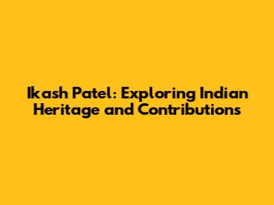 Ikash Patel: Exploring Indian Heritage and Contributions