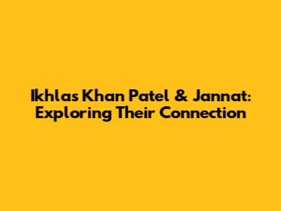 Ikhlas Khan Patel & Jannat: Exploring Their Connection
