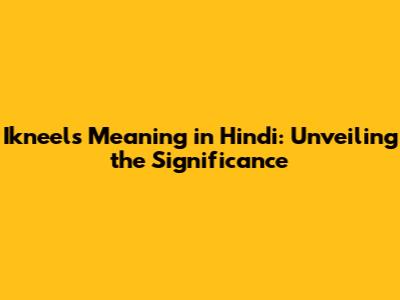 Ikneels Meaning in Hindi: Unveiling the Significance