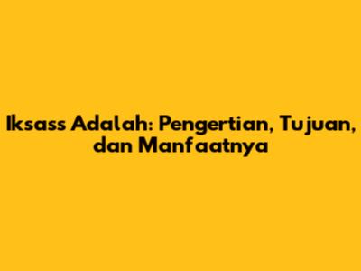 Iksass Adalah: Pengertian, Tujuan, dan Manfaatnya