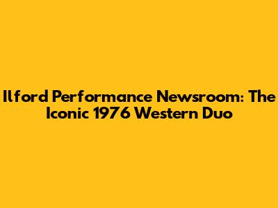 Ilford Performance Newsroom: The Iconic 1976 Western Duo