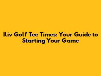 Iliv Golf Tee Times: Your Guide to Starting Your Game