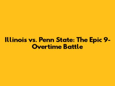 Illinois vs. Penn State: The Epic 9-Overtime Battle