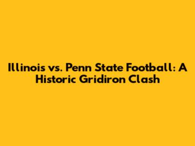 Illinois vs. Penn State Football: A Historic Gridiron Clash