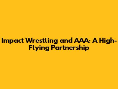 Impact Wrestling and AAA: A High-Flying Partnership