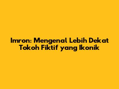 Imron: Mengenal Lebih Dekat Tokoh Fiktif yang Ikonik