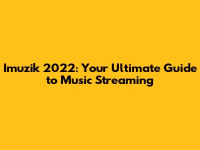 Imuzik 2022: Your Ultimate Guide to Music Streaming