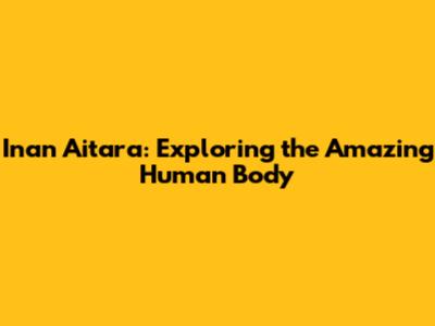Inan Aitara: Exploring the Amazing Human Body
