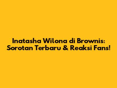 Inatasha Wilona di Brownis: Sorotan Terbaru & Reaksi Fans!