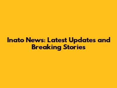 Inato News: Latest Updates and Breaking Stories