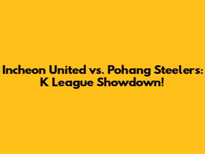 Incheon United vs. Pohang Steelers: K League Showdown!