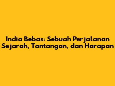 India Bebas: Sebuah Perjalanan Sejarah, Tantangan, dan Harapan