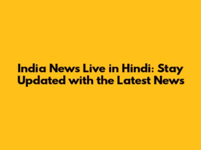 India News Live in Hindi: Stay Updated with the Latest News