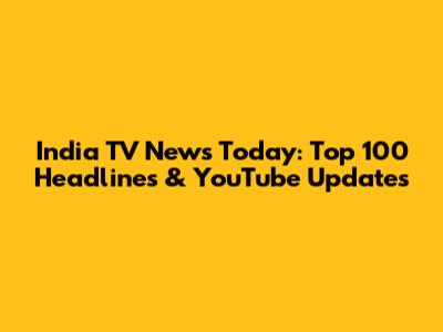 India TV News Today: Top 100 Headlines & YouTube Updates