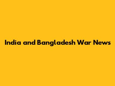 India and Bangladesh War News