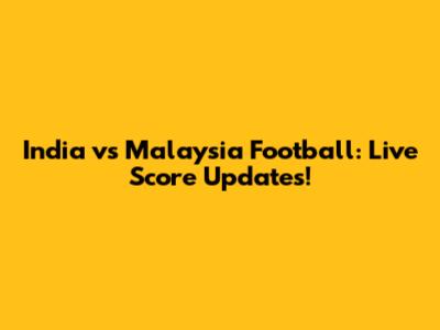 India vs Malaysia Football: Live Score Updates!
