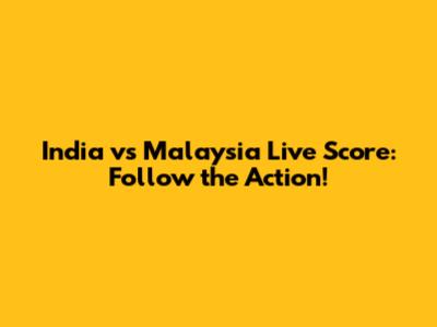 India vs Malaysia Live Score: Follow the Action!