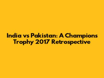 India vs Pakistan: A Champions Trophy 2017 Retrospective