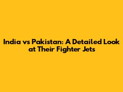 India vs Pakistan: A Detailed Look at Their Fighter Jets