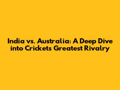 India vs. Australia: A Deep Dive into Cricket's Greatest Rivalry