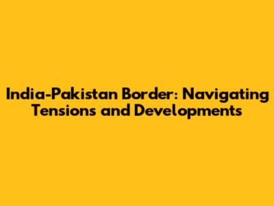 India-Pakistan Border: Navigating Tensions and Developments