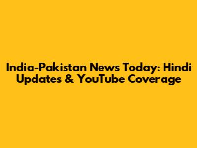 India-Pakistan News Today: Hindi Updates & YouTube Coverage