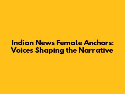 Indian News Female Anchors: Voices Shaping the Narrative