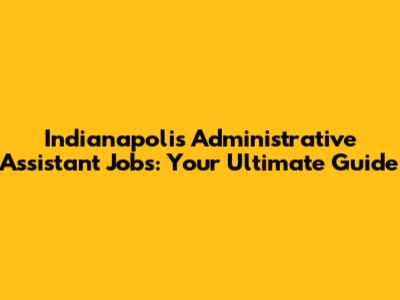 Indianapolis Administrative Assistant Jobs: Your Ultimate Guide