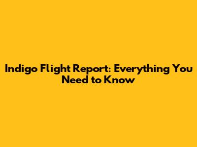 Indigo Flight Report: Everything You Need to Know