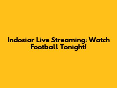 Indosiar Live Streaming: Watch Football Tonight!