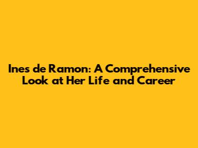 Ines de Ramon: A Comprehensive Look at Her Life and Career