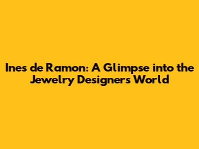 Ines de Ramon: A Glimpse into the Jewelry Designer's World