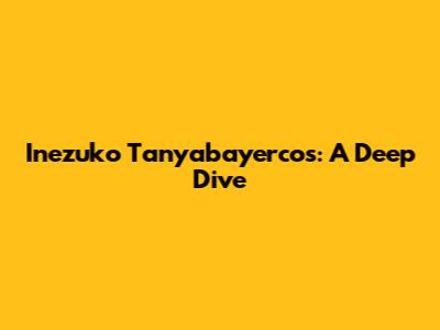 Inezuko Tanyabayercos: A Deep Dive