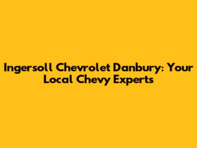 Ingersoll Chevrolet Danbury: Your Local Chevy Experts