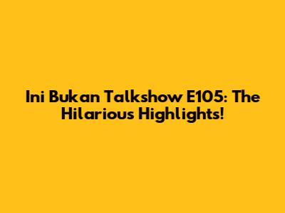 Ini Bukan Talkshow E105: The Hilarious Highlights!