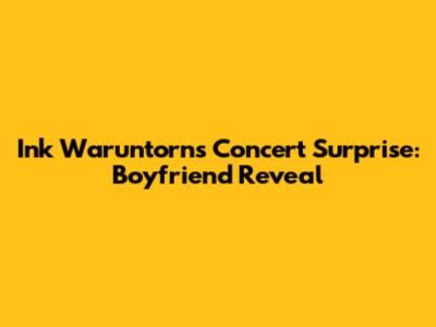 Ink Waruntorn's Concert Surprise: Boyfriend Reveal