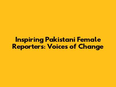 Inspiring Pakistani Female Reporters: Voices of Change