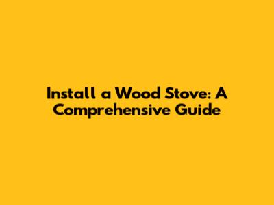 Install a Wood Stove: A Comprehensive Guide