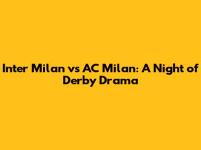 Inter Milan vs AC Milan: A Night of Derby Drama
