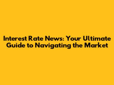 Interest Rate News: Your Ultimate Guide to Navigating the Market