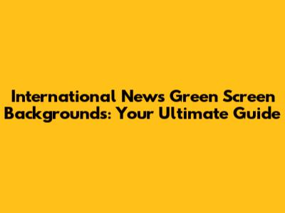 International News Green Screen Backgrounds: Your Ultimate Guide