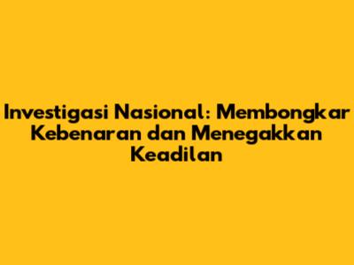 Investigasi Nasional: Membongkar Kebenaran dan Menegakkan Keadilan