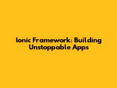 Ionic Framework: Building Unstoppable Apps