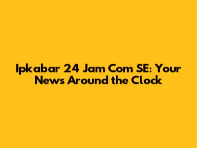Ipkabar 24 Jam Com SE: Your News Around the Clock